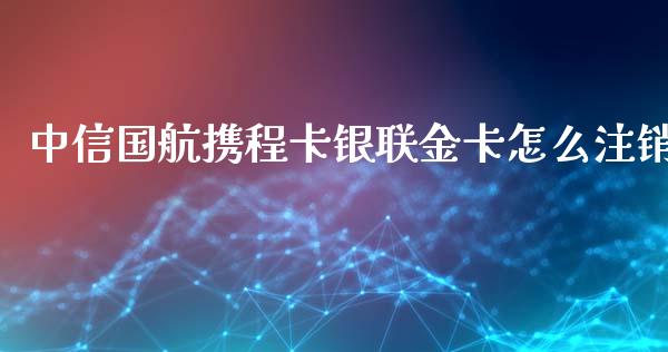 中信国航携程卡银联金卡怎么注销_https://wap.sdxiaoxijinshu.com_金融_第1张