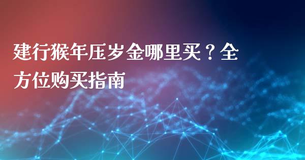 建行猴年压岁金哪里买？全方位购买指南_https://wap.sdxiaoxijinshu.com_理财_第1张