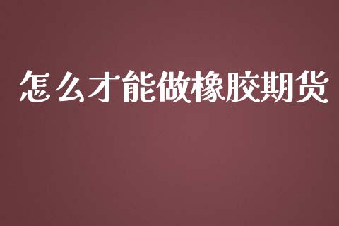 怎么才能做橡胶期货_https://wap.sdxiaoxijinshu.com_期货_第1张