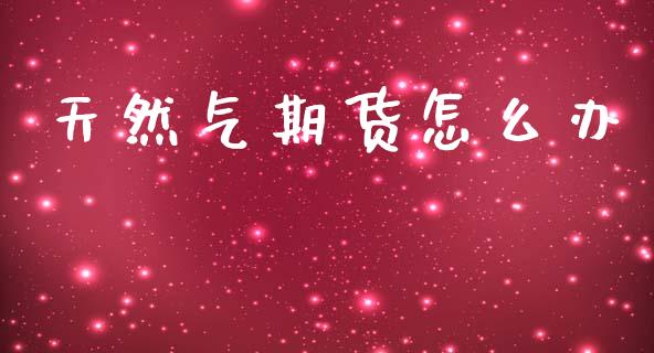 天然气期货怎么办_https://wap.sdxiaoxijinshu.com_期货_第1张