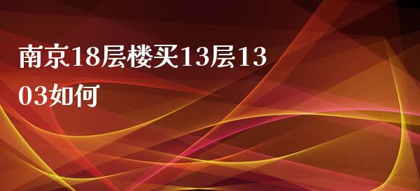 南京18层楼买13层1303如何_https://wap.sdxiaoxijinshu.com_金融_第1张