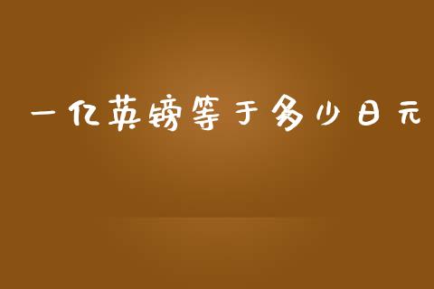 一亿英镑等于多少日元_https://wap.sdxiaoxijinshu.com_财经_第1张