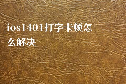 ios1401打字卡顿怎么解决_https://wap.sdxiaoxijinshu.com_期货_第1张