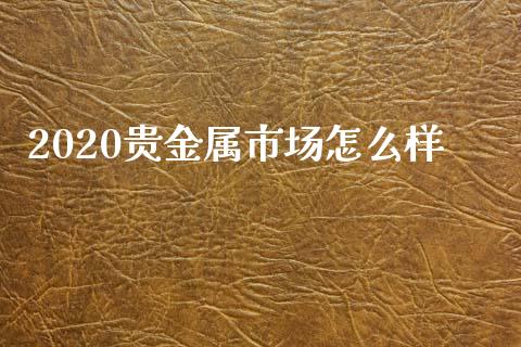 2020贵金属市场怎么样_https://wap.sdxiaoxijinshu.com_期货_第1张