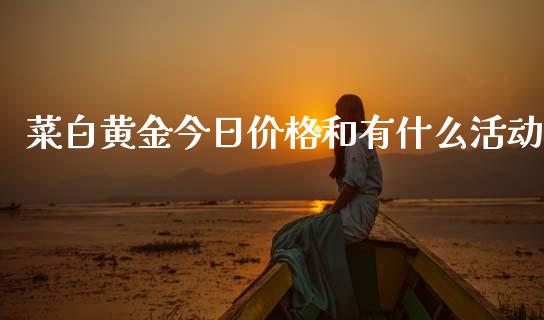 菜白黄金今日价格和有什么活动_https://wap.sdxiaoxijinshu.com_期货_第1张