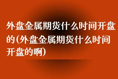 外盘金属期货什么时间开盘的(外盘金属期货什么时间开盘的啊)_https://wap.sdxiaoxijinshu.com_理财_第1张