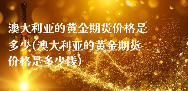 澳大利亚的黄金期货价格是多少(澳大利亚的黄金期货价格是多少钱)_https://wap.sdxiaoxijinshu.com_金融_第1张