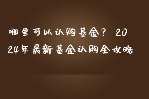 哪里可以认购基金？ 2024年最新基金认购全攻略_https://wap.sdxiaoxijinshu.com_理财_第1张