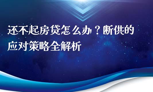 还不起房贷怎么办？断供的应对策略全解析_https://wap.sdxiaoxijinshu.com_理财_第1张