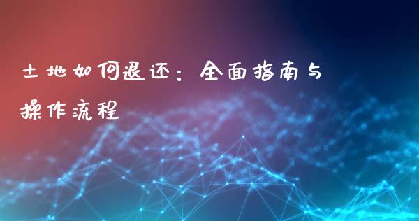 土地如何退还：全面指南与操作流程_https://wap.sdxiaoxijinshu.com_理财_第1张