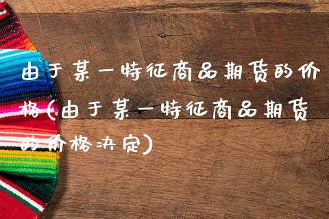 由于某一特征商品期货的价格(由于某一特征商品期货的价格决定)_https://wap.sdxiaoxijinshu.com_理财_第1张