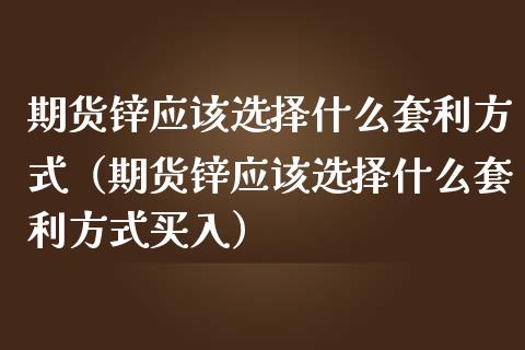 期货锌应该选择什么套利方式（期货锌应该选择什么套利方式买入）_https://wap.sdxiaoxijinshu.com_期货_第1张