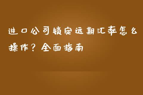 进口公司锁定远期汇率怎么操作？全面指南_https://wap.sdxiaoxijinshu.com_期货_第1张