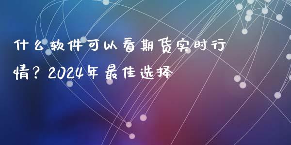 什么软件可以看期货实时行情？2024年最佳选择_https://wap.sdxiaoxijinshu.com_金融_第1张