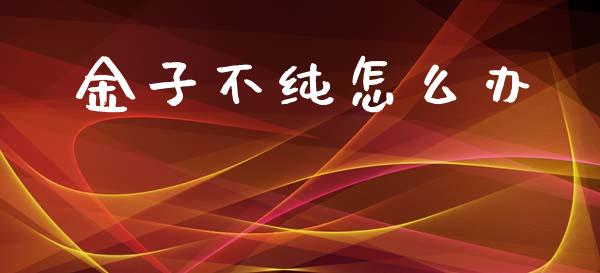 金子不纯怎么办_https://wap.sdxiaoxijinshu.com_期货_第1张
