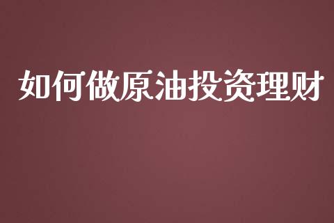如何做原油投资理财_https://wap.sdxiaoxijinshu.com_财经_第1张