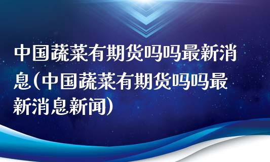 中国蔬菜有期货吗吗最新消息(中国蔬菜有期货吗吗最新消息新闻)_https://wap.sdxiaoxijinshu.com_财经_第1张