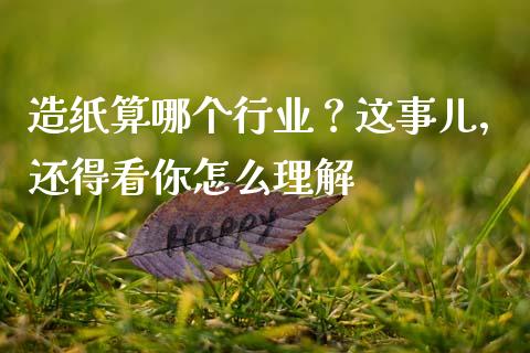 造纸算哪个行业？这事儿，还得看你怎么理解_https://wap.sdxiaoxijinshu.com_金融_第1张