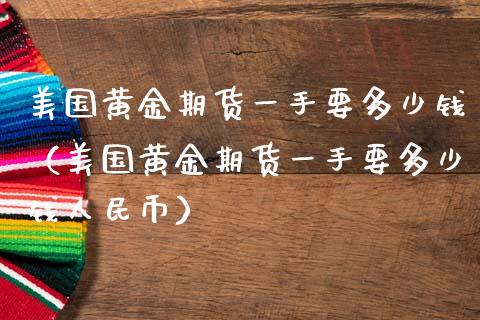 美国黄金期货一手要多少钱（美国黄金期货一手要多少钱人民币）_https://wap.sdxiaoxijinshu.com_金融_第1张
