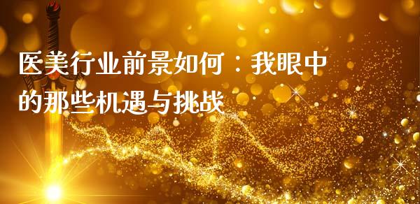 医美行业前景如何：我眼中的那些机遇与挑战_https://wap.sdxiaoxijinshu.com_理财_第1张