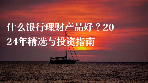 什么银行理财产品好？2024年精选与投资指南_https://wap.sdxiaoxijinshu.com_财经_第1张