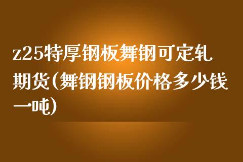 z25特厚钢板舞钢可定轧期货(舞钢钢板价格多少钱一吨)_https://wap.sdxiaoxijinshu.com_期货_第1张