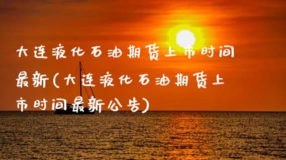 大连液化石油期货上市时间最新(大连液化石油期货上市时间最新公告)_https://wap.sdxiaoxijinshu.com_理财_第1张