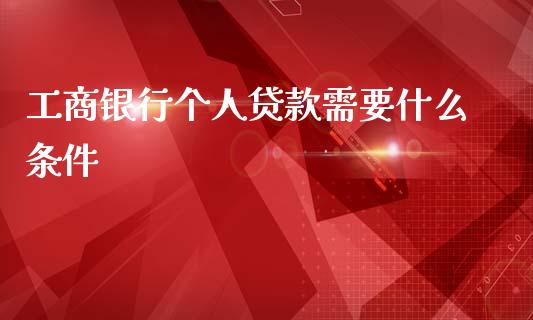 工商银行个人贷款需要什么条件_https://wap.sdxiaoxijinshu.com_理财_第1张