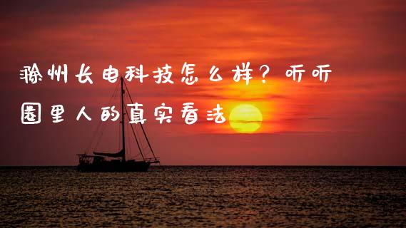 滁州长电科技怎么样？听听圈里人的真实看法_https://wap.sdxiaoxijinshu.com_金融_第1张