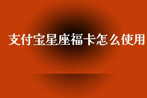 支付宝星座福卡怎么使用_https://wap.sdxiaoxijinshu.com_理财_第1张