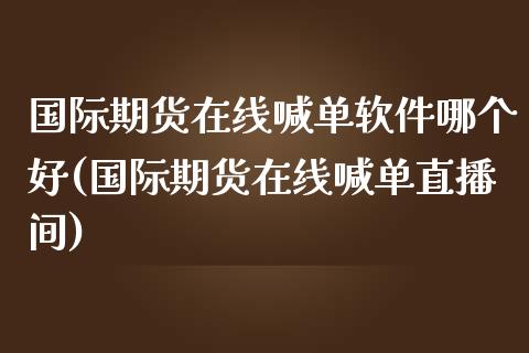 国际期货在线喊单软件哪个好(国际期货在线喊单直播间)_金融_第1张_金融万问站 国际期货在线喊单软件哪个好(国际期货在线喊单直播间)_https://wap.sdxiaoxijinshu.com_金融_第1张
