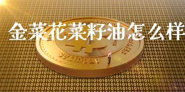 金菜花菜籽油怎么样_https://wap.sdxiaoxijinshu.com_金融_第1张