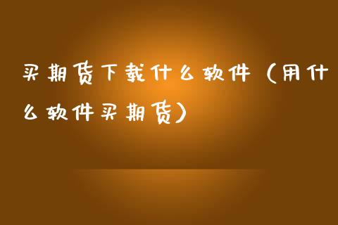 买期货下载什么软件(用什么软件买期货)_期货_第1张_金融万问站 买期货下载什么软件(用什么软件买期货)_https://wap.sdxiaoxijinshu.com_期货_第1张