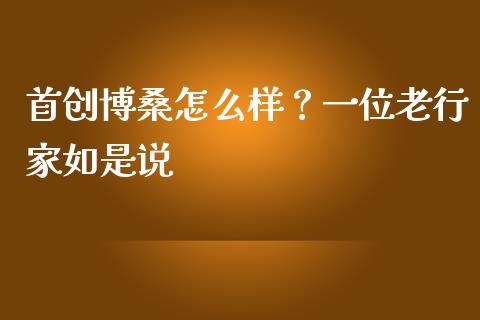 首创博桑怎么样？一位老行家如是说_https://wap.sdxiaoxijinshu.com_财经_第1张