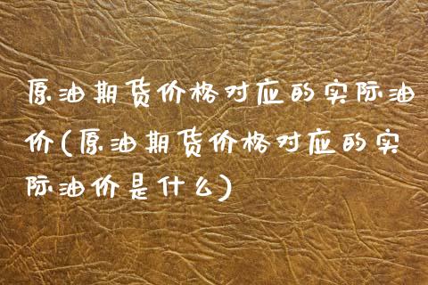 原油期货价格对应的实际油价(原油期货价格对应的实际油价是什么)_https://wap.sdxiaoxijinshu.com_期货_第1张