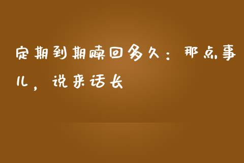 定期到期赎回多久：那点事儿，说来话长_https://wap.sdxiaoxijinshu.com_理财_第1张