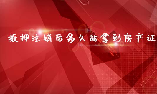 抵押注销后多久能拿到房产证_https://wap.sdxiaoxijinshu.com_期货_第1张