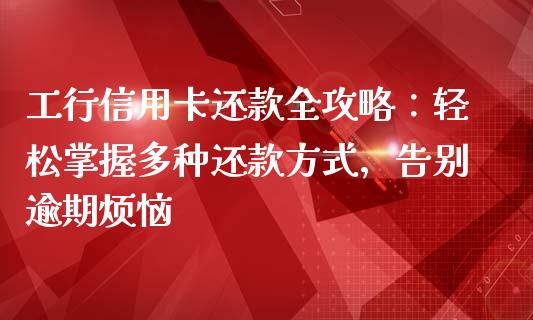 工行信用卡还款全攻略：轻松掌握多种还款方式，告别逾期烦恼_https://wap.sdxiaoxijinshu.com_财经_第1张