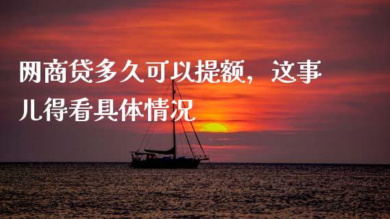 网商贷多久可以提额，这事儿得看具体情况_https://wap.sdxiaoxijinshu.com_财经_第1张