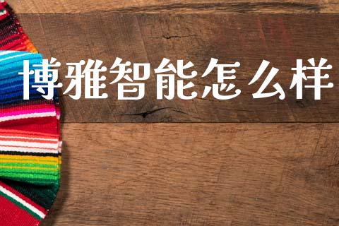 博雅智能怎么样_https://wap.sdxiaoxijinshu.com_财经_第1张