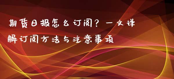 期货日报怎么订阅?一文详解订阅方法与注意事项_财经_第1张_金融万问站 期货日报怎么订阅?一文详解订阅方法与注意事项_https://wap.sdxiaoxijinshu.com_财经_第1张