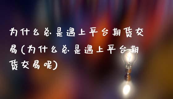 为什么总是遇上平台期货交易(为什么总是遇上平台期货交易呢)_https://wap.sdxiaoxijinshu.com_期货_第1张