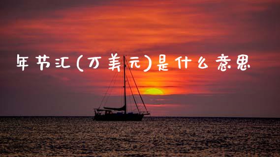 年节汇(万美元)是什么意思_https://wap.sdxiaoxijinshu.com_财经_第1张