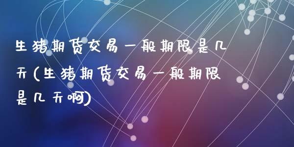 生猪期货交易一般期限是几天(生猪期货交易一般期限是几天啊)_https://wap.sdxiaoxijinshu.com_财经_第1张