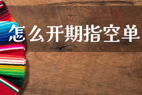 怎么开期指空单_https://wap.sdxiaoxijinshu.com_财经_第1张