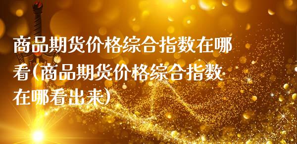 商品期货价格综合指数在哪看(商品期货价格综合指数在哪看出来)_https://wap.sdxiaoxijinshu.com_金融_第1张