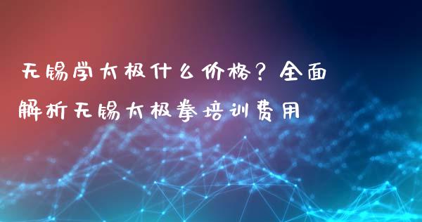 无锡学太极什么价格？全面解析无锡太极拳培训费用_https://wap.sdxiaoxijinshu.com_金融_第1张