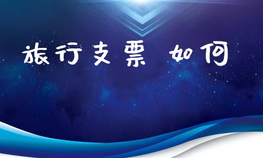 旅行支票 如何_https://wap.sdxiaoxijinshu.com_财经_第1张