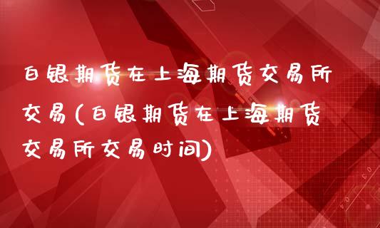 白银期货在上海期货交易所交易(白银期货在上海期货交易所交易时间)_https://wap.sdxiaoxijinshu.com_理财_第1张