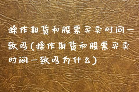 操作期货和股票买卖时间一致吗(操作期货和股票买卖时间一致吗为什么)_https://wap.sdxiaoxijinshu.com_金融_第1张